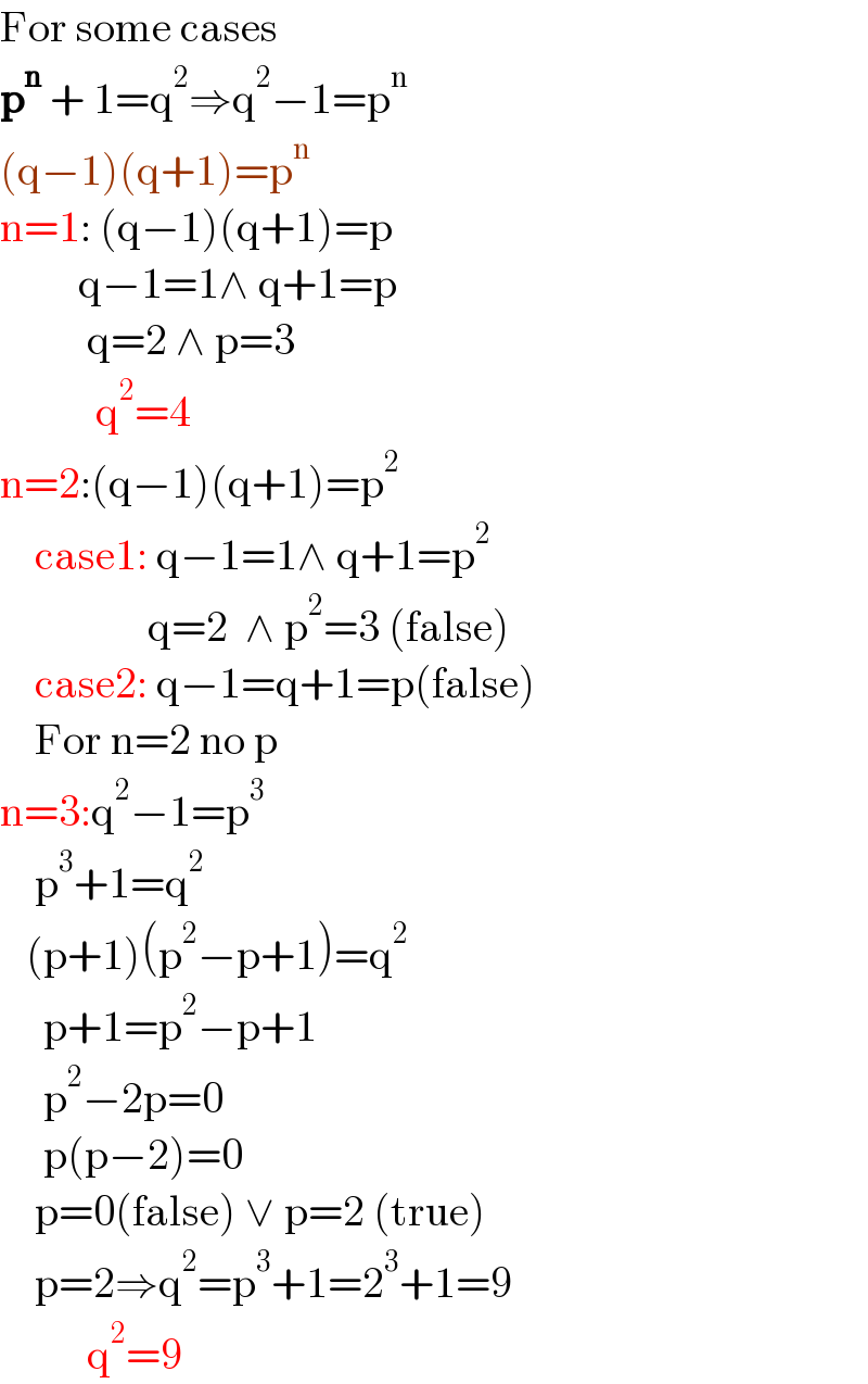 For some cases  p^n  + 1=q^2 ⇒q^2 −1=p^n   (q−1)(q+1)=p^n   n=1: (q−1)(q+1)=p           q−1=1∧ q+1=p            q=2 ∧ p=3             q^2 =4  n=2:(q−1)(q+1)=p^2       case1: q−1=1∧ q+1=p^2                    q=2  ∧ p^2 =3 (false)      case2: q−1=q+1=p(false)      For n=2 no p  n=3:q^2 −1=p^3       p^3 +1=q^2      (p+1)(p^2 −p+1)=q^2        p+1=p^2 −p+1       p^2 −2p=0       p(p−2)=0      p=0(false) ∨ p=2 (true)      p=2⇒q^2 =p^3 +1=2^3 +1=9            q^2 =9  