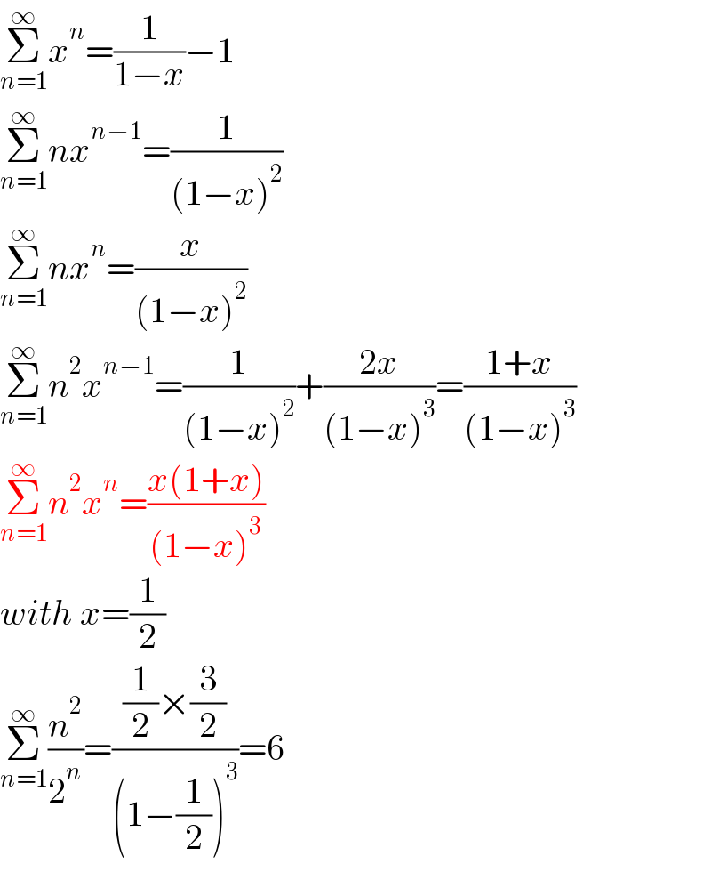 Σ_(n=1) ^∞ x^n =(1/(1−x))−1  Σ_(n=1) ^∞ nx^(n−1) =(1/((1−x)^2 ))  Σ_(n=1) ^∞ nx^n =(x/((1−x)^2 ))  Σ_(n=1) ^∞ n^2 x^(n−1) =(1/((1−x)^2 ))+((2x)/((1−x)^3 ))=((1+x)/((1−x)^3 ))  Σ_(n=1) ^∞ n^2 x^n =((x(1+x))/((1−x)^3 ))  with x=(1/2)  Σ_(n=1) ^∞ (n^2 /2^n )=(((1/2)×(3/2))/((1−(1/2))^3 ))=6  