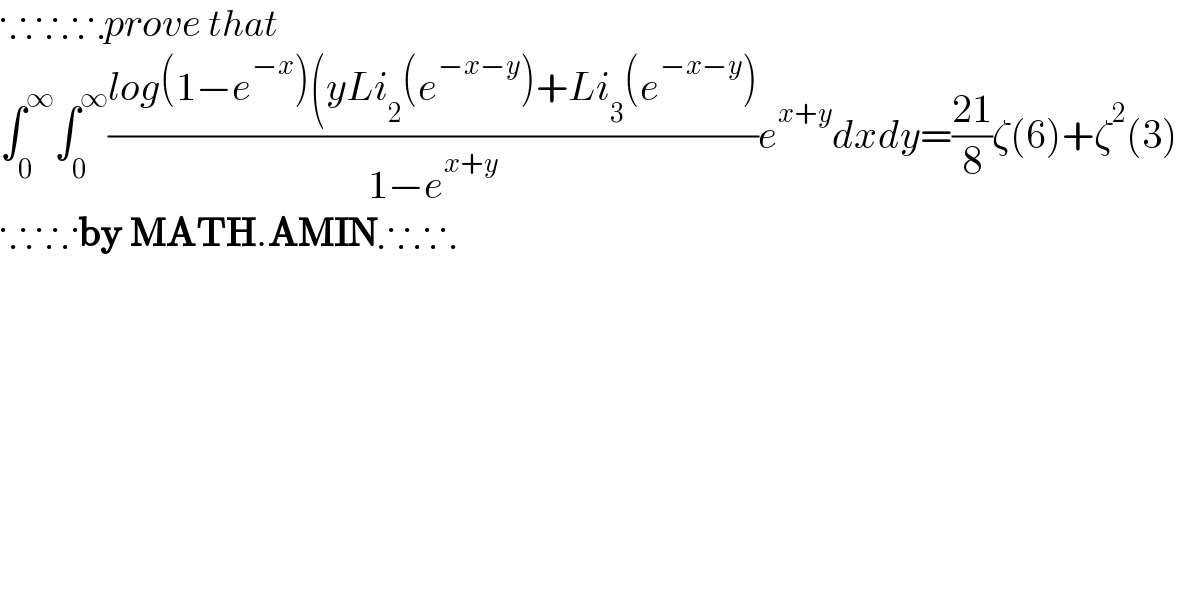∵∴∵∴prove that  ∫_0 ^∞ ∫_0 ^∞ ((log(1−e^(−x) )(yLi_2 (e^(−x−y) )+Li_3 (e^(−x−y) ))/(1−e^(x+y) ))e^(x+y) dxdy=((21)/8)ζ(6)+ζ^2 (3)  ∵∴∵by MATH.AMIN∴∵∴  