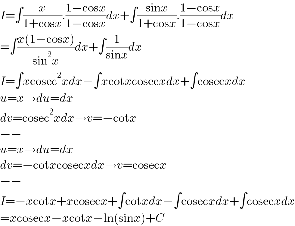 I=∫(x/(1+cosx)).((1−cosx)/(1−cosx))dx+∫((sinx)/(1+cosx)).((1−cosx)/(1−cosx))dx  =∫((x(1−cosx))/(sin^2 x))dx+∫(1/(sinx))dx  I=∫xcosec^2 xdx−∫xcotxcosecxdx+∫cosecxdx  u=x→du=dx  dv=cosec^2 xdx→v=−cotx   −−  u=x→du=dx  dv=−cotxcosecxdx→v=cosecx  −−  I=−xcotx+xcosecx+∫cotxdx−∫cosecxdx+∫cosecxdx  =xcosecx−xcotx−ln(sinx)+C  