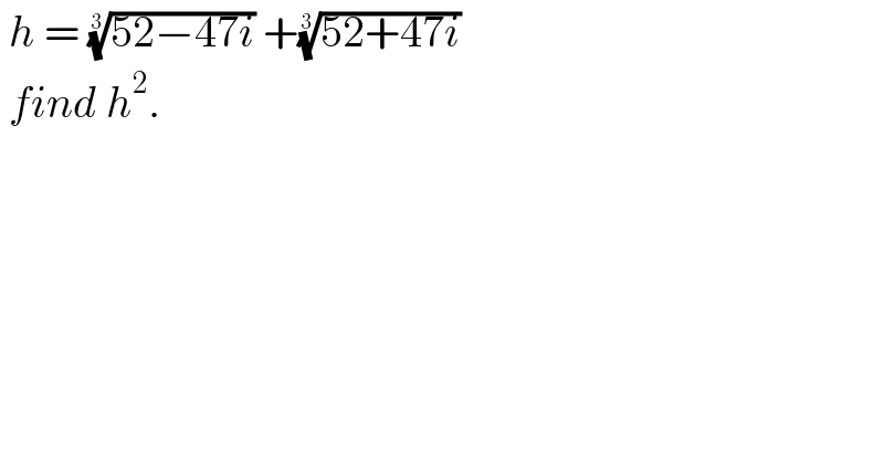  h = ((52−47i))^(1/3)  +((52+47i))^(1/3)     find h^2 .  
