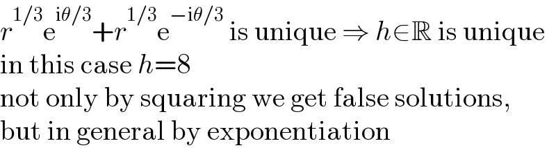 r^(1/3) e^(iθ/3) +r^(1/3) e^(−iθ/3)  is unique ⇒ h∈R is unique  in this case h=8  not only by squaring we get false solutions,  but in general by exponentiation  