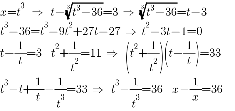 x=t^3    ⇒   t−((t^3 −36))^(1/3) =3  ⇒  ((t^3 −36))^(1/3) =t−3  t^3 −36=t^3 −9t^2 +27t−27  ⇒  t^2 −3t−1=0  t−(1/t)=3    t^2 +(1/t^2 )=11  ⇒   (t^2 +(1/t^2 ))(t−(1/t))=33  t^3 −t+(1/t)−(1/t^3 )=33  ⇒   t^3 −(1/t^3 )=36    x−(1/x)=36  