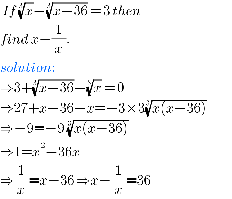 If (x)^(1/3) −((x−36))^(1/3)  = 3 then  find x−(1/x).  solution:  ⇒3+((x−36))^(1/3) −(x)^(1/3)  = 0  ⇒27+x−36−x=−3×3((x(x−36)))^(1/3)   ⇒−9=−9 ((x(x−36)))^(1/3)    ⇒1=x^2 −36x  ⇒(1/x)=x−36 ⇒x−(1/x)=36  