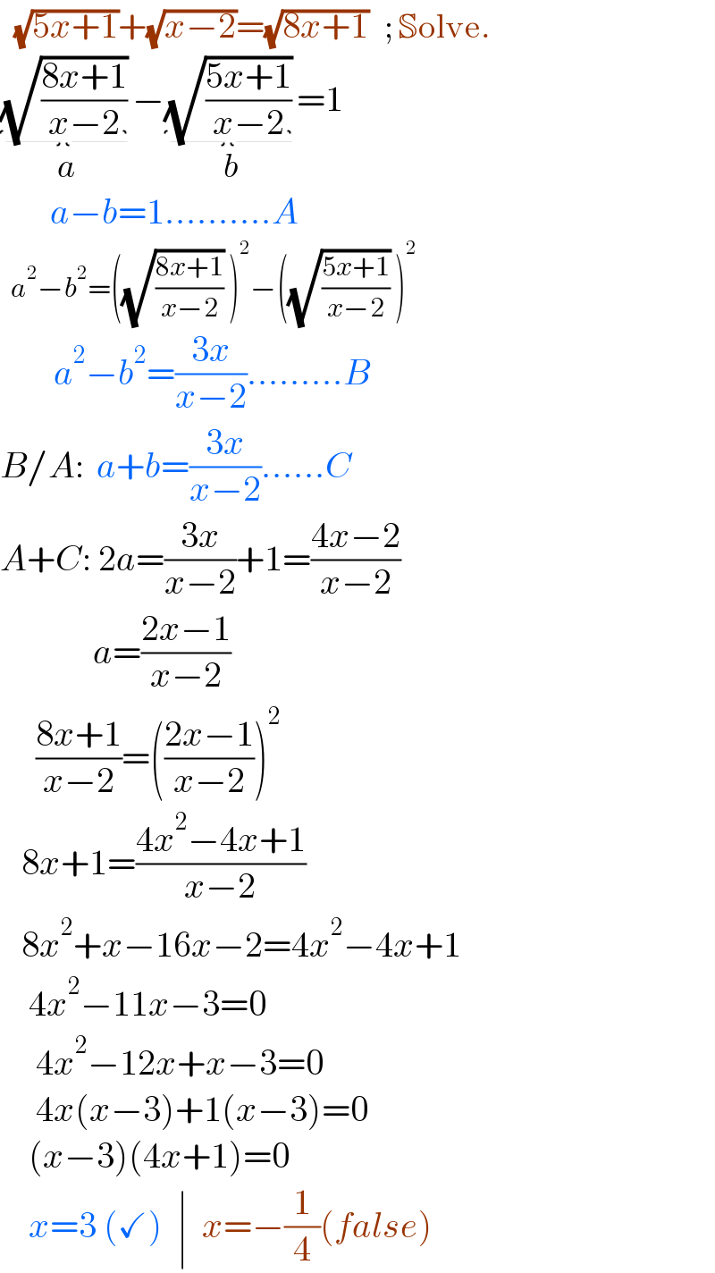   (√(5x+1))+(√(x−2))=(√(8x+1))   ; Solve.  (√((8x+1)/(x−2))) _(a) −(√((5x+1)/(x−2))) _(b) =1          a−b=1..........A    a^2 −b^2 =((√((8x+1)/(x−2))) )^2 −((√((5x+1)/(x−2))) )^2            a^2 −b^2 =((3x)/(x−2)).........B  B/A:  a+b=((3x)/(x−2))......C  A+C: 2a=((3x)/(x−2))+1=((4x−2)/(x−2))               a=((2x−1)/(x−2))       ((8x+1)/(x−2))=(((2x−1)/(x−2)))^2      8x+1=((4x^2 −4x+1)/(x−2))     8x^2 +x−16x−2=4x^2 −4x+1      4x^2 −11x−3=0       4x^2 −12x+x−3=0       4x(x−3)+1(x−3)=0      (x−3)(4x+1)=0      x=3 (✓)  ∣  x=−(1/4)(false)  