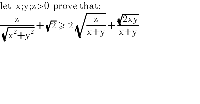 let  x;y;z>0  prove that:  (z/( (√(x^2 +y^2 )))) + (√2) ≥ 2 (√(z/(x+y))) + ((√(2xy))/(x+y))  