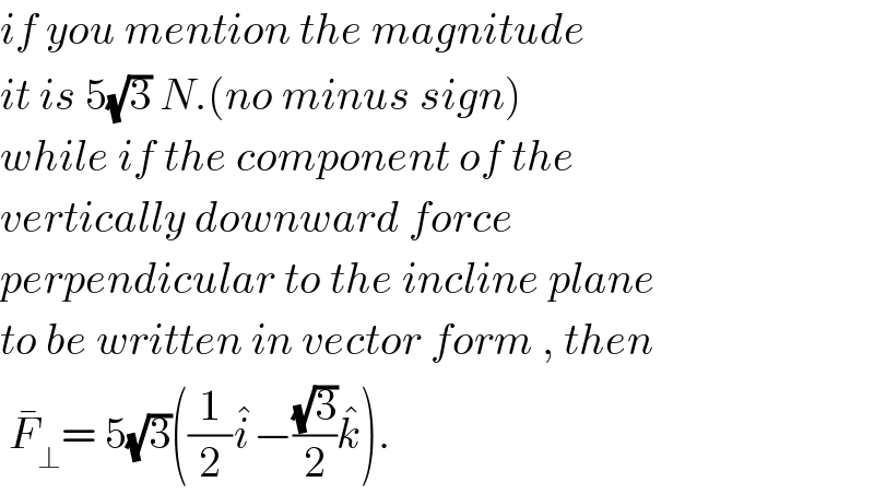 if you mention the magnitude  it is 5(√3) N.(no minus sign)  while if the component of the  vertically downward force   perpendicular to the incline plane  to be written in vector form , then   F_⊥ ^  = 5(√3)((1/2)i^  −((√3)/2)k^  ).  