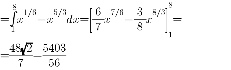 =∫_1 ^8 x^(1/6) −x^(5/3) dx=[(6/7)x^(7/6) −(3/8)x^(8/3) ]_1 ^8 =  =((48(√2))/7)−((5403)/(56))  