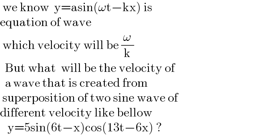  we know  y=asin(ωt−kx) is   equation of wave   which velocity will be (ω/k)    But what  will be the velocity of     a wave that is created from   superposition of two sine wave of   different velocity like bellow     y=5sin(6t−x)cos(13t−6x) ?   