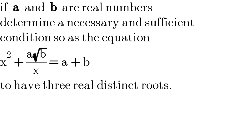 if  a  and  b  are real numbers  determine a necessary and sufficient  condition so as the equation  x^2  + ((a(√b))/x) = a + b  to have three real distinct roots.  