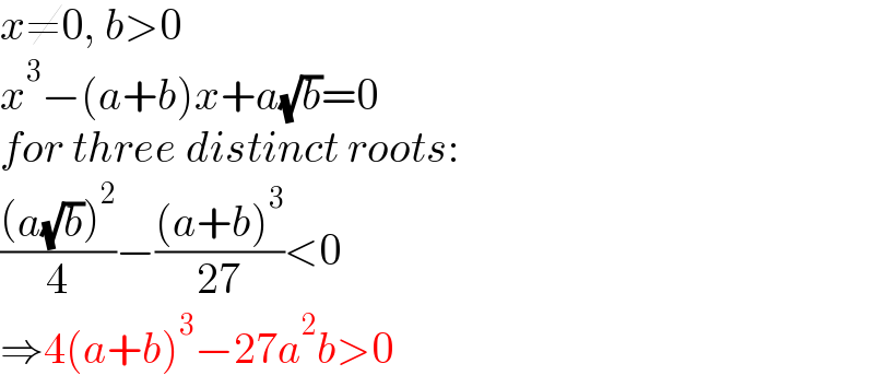 x≠0, b>0  x^3 −(a+b)x+a(√b)=0  for three distinct roots:  (((a(√b))^2 )/4)−(((a+b)^3 )/(27))<0  ⇒4(a+b)^3 −27a^2 b>0  