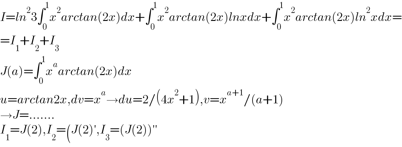 I=ln^2 3∫_0 ^1 x^2 arctan(2x)dx+∫_0 ^1 x^2 arctan(2x)lnxdx+∫_0 ^1 x^2 arctan(2x)ln^2 xdx=  =I_1 +I_2 +I_3   J(a)=∫_0 ^1 x^a arctan(2x)dx  u=arctan2x,dv=x^a →du=2/(4x^2 +1),v=x^(a+1) /(a+1)  →J=.......  I_1 =J(2),I_2 =(J(2)′,I_3 =(J(2))′′  