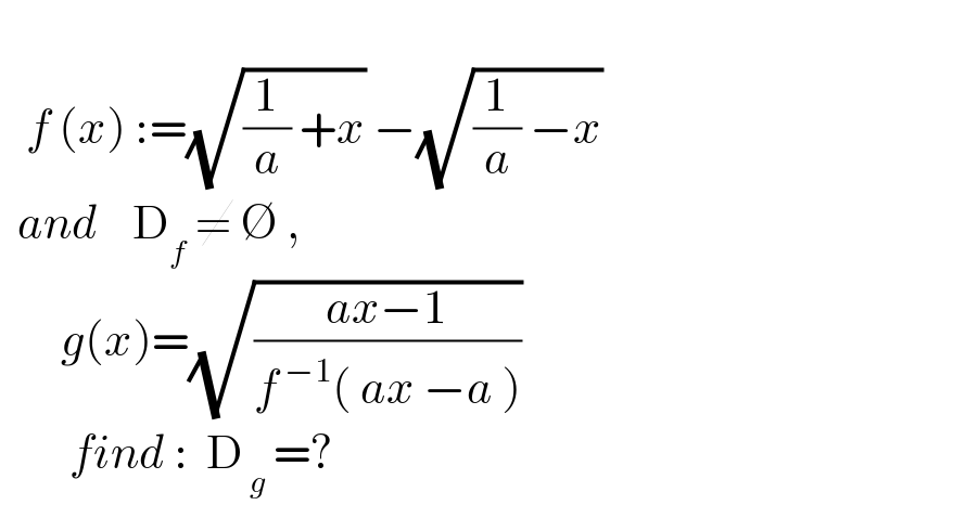      f (x) :=(√((1/a) +x)) −(√((1/a) −x))    and    D_f  ≠ ∅ ,         g(x)=(√((ax−1)/(f^( −1) ( ax −a ))))          find :  D_( g)  =?  