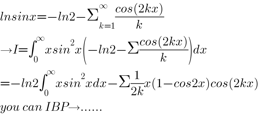 lnsinx=−ln2−Σ_(k=1) ^∞ ((cos(2kx))/k)  →I=∫_0 ^∞ xsin^2 x(−ln2−Σ((cos(2kx))/k))dx  =−ln2∫_0 ^∞ xsin^2 xdx−Σ(1/(2k))x(1−cos2x)cos(2kx)  you can IBP→......  