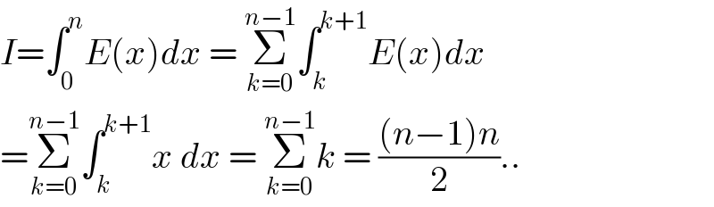 I=∫_0 ^n E(x)dx = Σ_(k=0) ^(n−1) ∫_k ^(k+1) E(x)dx  =Σ_(k=0) ^(n−1) ∫_k ^(k+1) x dx = Σ_(k=0) ^(n−1) k = (((n−1)n)/2)..  