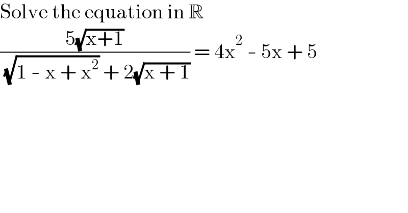 Solve the equation in R  ((5(√(x+1)))/( (√(1 - x + x^2 )) + 2(√(x + 1)))) = 4x^2  - 5x + 5  