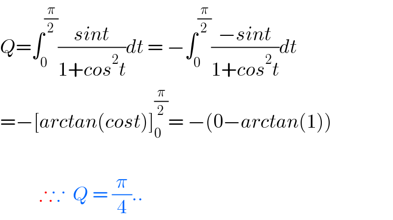 Q=∫_0 ^(π/2) ((sint)/(1+cos^2 t))dt = −∫_0 ^(π/2) ((−sint)/(1+cos^2 t))dt  =−[arctan(cost)]_0 ^(π/2) = −(0−arctan(1))              ∴∵  Q = (π/4)..  