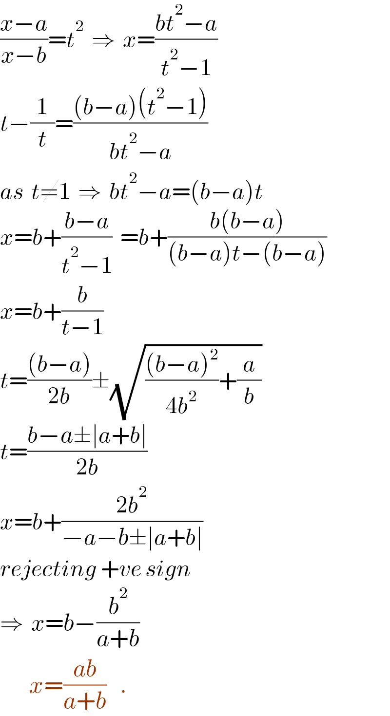 ((x−a)/(x−b))=t^2   ⇒  x=((bt^2 −a)/(t^2 −1))  t−(1/t)=(((b−a)(t^2 −1))/(bt^2 −a))  as  t≠1  ⇒  bt^2 −a=(b−a)t  x=b+((b−a)/(t^2 −1))  =b+((b(b−a))/((b−a)t−(b−a)))  x=b+(b/(t−1))  t=(((b−a))/(2b))±(√((((b−a)^2 )/(4b^2 ))+(a/b)))  t=((b−a±∣a+b∣)/(2b))  x=b+((2b^2 )/(−a−b±∣a+b∣))  rejecting +ve sign  ⇒  x=b−(b^2 /(a+b))          x=((ab)/(a+b))   .  