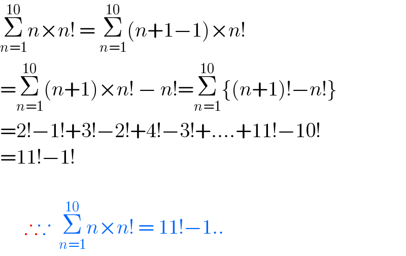 Σ_(n=1) ^(10) n×n! = Σ_(n=1) ^(10) (n+1−1)×n!  =Σ_(n=1) ^(10) (n+1)×n! − n!=Σ_(n=1) ^(10) {(n+1)!−n!}  =2!−1!+3!−2!+4!−3!+....+11!−10!  =11!−1!          ∴∵  Σ_(n=1) ^(10) n×n! = 11!−1..  