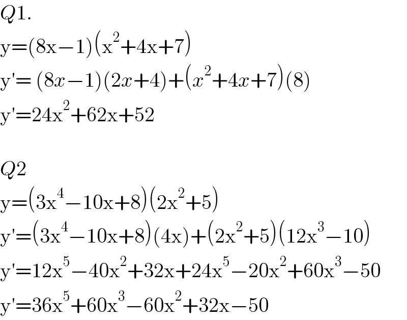 Q1.  y=(8x−1)(x^2 +4x+7)  y′= (8x−1)(2x+4)+(x^2 +4x+7)(8)  y′=24x^2 +62x+52    Q2  y=(3x^4 −10x+8)(2x^2 +5)  y′=(3x^4 −10x+8)(4x)+(2x^2 +5)(12x^3 −10)  y′=12x^5 −40x^2 +32x+24x^5 −20x^2 +60x^3 −50  y′=36x^5 +60x^3 −60x^2 +32x−50  
