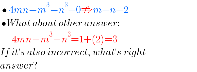  • 4mn−m^3 −n^3 =0⇏m=n=2   •What about other answer:          4mn−m^3 −n^3 =1+(2)=3  If it′s also incorrect, what′s right  answer?  