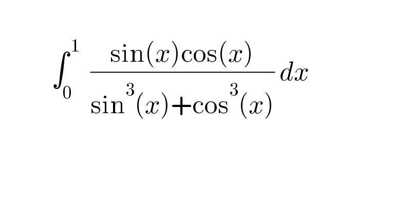              ∫_0 ^( 1)   ((sin(x)cos(x))/(sin^3 (x)+cos^3 (x))) dx     