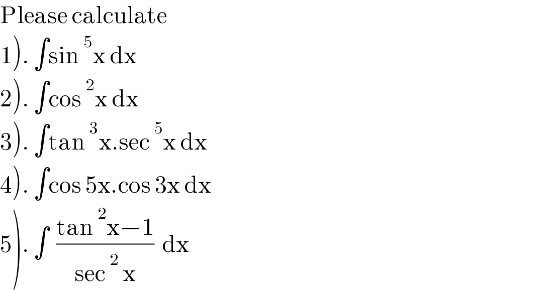 Please calculate  1). ∫sin^5 x dx  2). ∫cos^2 x dx  3). ∫tan^3 x.sec^5 x dx  4). ∫cos 5x.cos 3x dx  5). ∫  ((tan^2 x−1)/(sec^2  x))  dx  