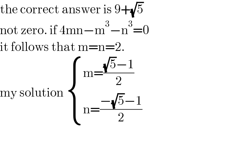the correct answer is 9+(√5)  not zero. if 4mn−m^3 −n^3 =0  it follows that m=n=2.  my solution  { ((m=(((√5)−1)/2))),((n=((−(√5)−1)/2))) :}    