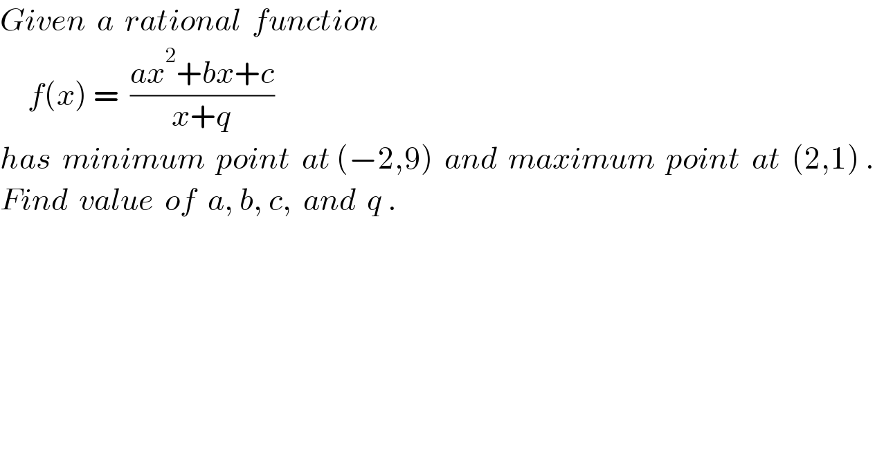 Given  a  rational  function       f(x) =  ((ax^2 +bx+c)/(x+q))  has  minimum  point  at (−2,9)  and  maximum  point  at  (2,1) .  Find  value  of  a, b, c,  and  q .  