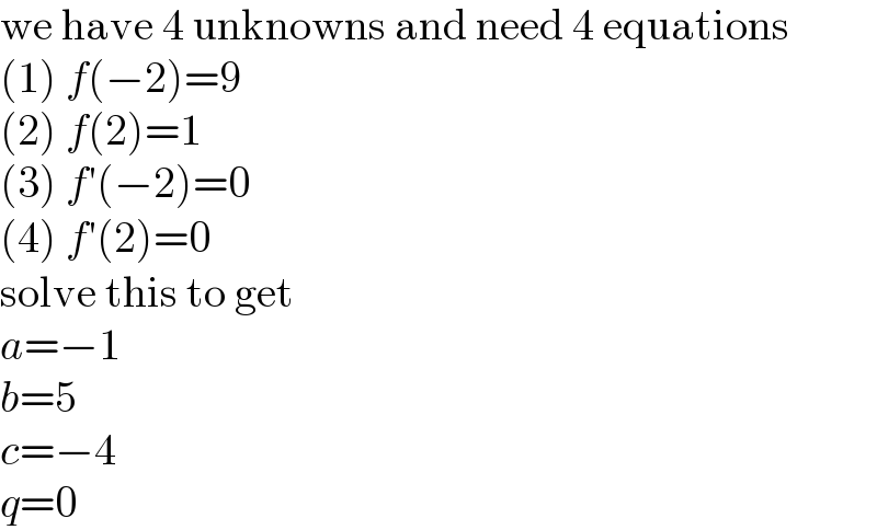 we have 4 unknowns and need 4 equations  (1) f(−2)=9  (2) f(2)=1  (3) f′(−2)=0  (4) f′(2)=0  solve this to get  a=−1  b=5  c=−4  q=0  