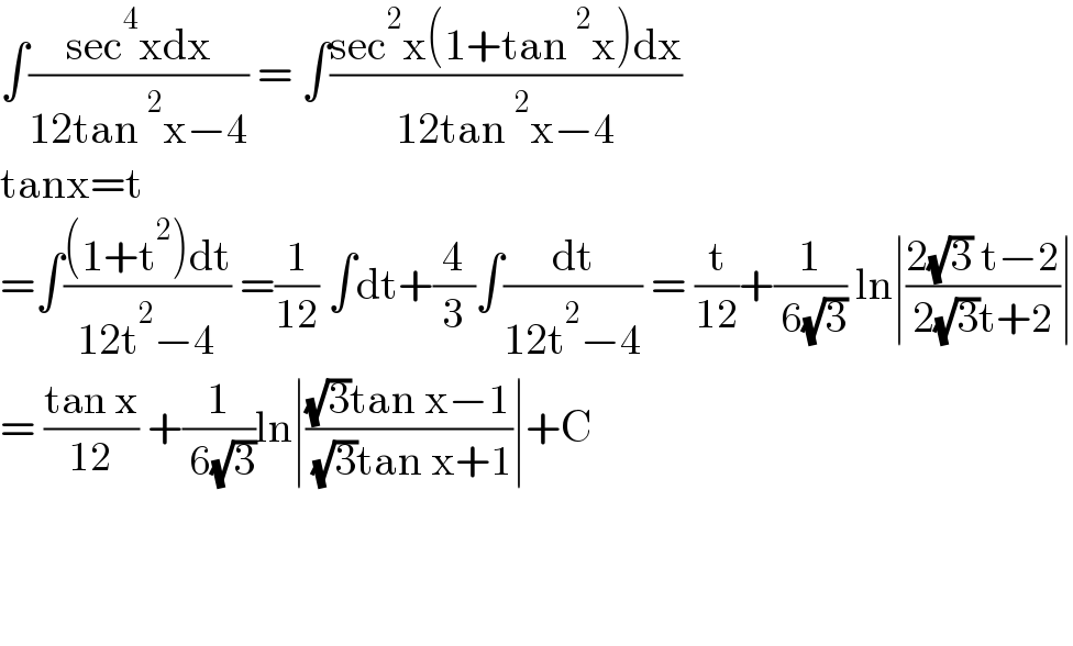 ∫((sec^4 xdx)/(12tan^2 x−4)) = ∫((sec^2 x(1+tan^2 x)dx)/(12tan^2 x−4))  tanx=t  =∫(((1+t^2 )dt)/(12t^2 −4)) =(1/(12)) ∫dt+(4/3)∫(dt/(12t^2 −4)) = (t/(12))+(1/( 6(√3))) ln∣((2(√3) t−2)/(2(√3)t+2))∣  = ((tan x)/(12)) +(1/( 6(√3)))ln∣(((√3)tan x−1)/( (√3)tan x+1))∣+C        