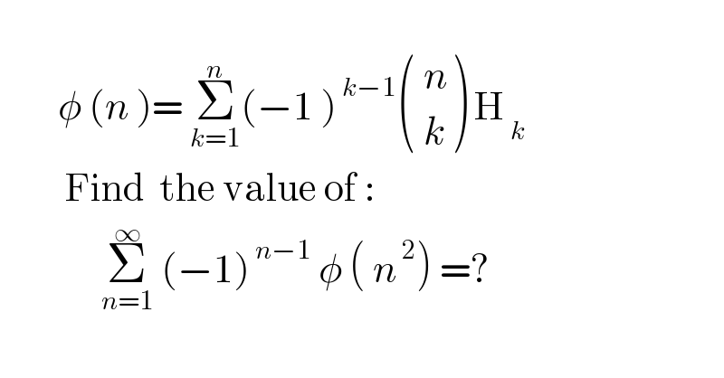           φ (n )= Σ_(k=1) ^n (−1 )^( k−1)  ((( n)),(( k)) ) H_( k)            Find  the value of :                Σ_(n=1) ^∞  (−1)^( n−1)  φ ( n^( 2) ) =?  