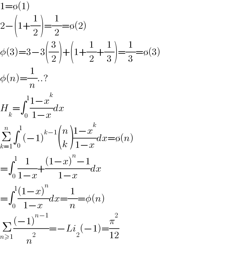 1=∅(1)  2−(1+(1/2))=(1/2)=∅(2)  φ(3)=3−3((3/2))+(1+(1/2)+(1/3))=(1/3)=∅(3)  φ(n)=(1/n)..?  H_k =∫_0 ^1 ((1−x^k )/(1−x))dx  Σ_(k=1) ^n ∫_0 ^1 (−1)^(k−1)  ((n),(k) )((1−x^k )/(1−x))dx=∅(n)  =∫_0 ^1 (1/(1−x))+(((1−x)^n −1)/(1−x))dx  =∫_0 ^1 (((1−x)^n )/(1−x))dx=(1/n)=φ(n)  Σ_(n≥1) (((−1)^(n−1) )/n^2 )=−Li_2 (−1)=(π^2 /(12))      