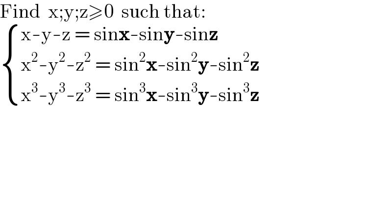 Find  x;y;z≥0  such that:   { ((x-y-z = sinx-siny-sinz)),((x^2 -y^2 -z^2  = sin^2 x-sin^2 y-sin^2 z)),((x^3 -y^3 -z^3  = sin^3 x-sin^3 y-sin^3 z)) :}  