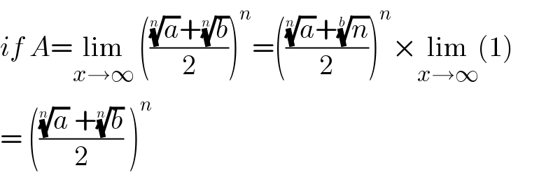 if A=lim_(x→∞)  ((((a)^(1/n) +(b)^(1/n) )/2))^n =((((a)^(1/n) +(n)^(1/b) )/2))^n ×lim_(x→∞) (1)  = ((((a)^(1/n)  +(b)^(1/n) )/2) )^n   