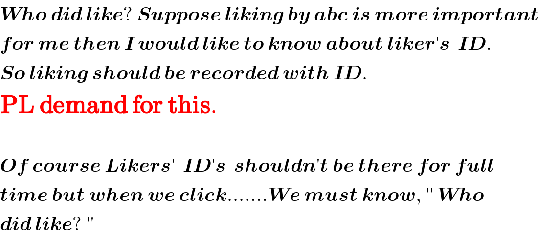 Who did like? Suppose liking by abc is more important  for me then I would like to know about liker′s  ID.  So liking should be recorded with ID.  PL demand for this.    Of course Likers′  ID′s  shouldn′t be there for full  time but when we click.......We must know, ′′ Who  did like? ′′  