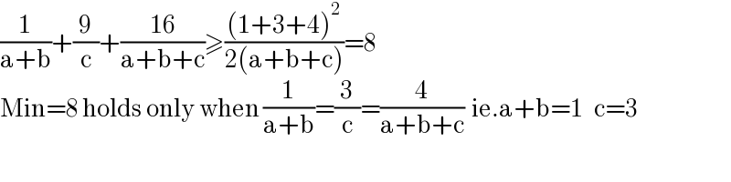 (1/(a+b))+(9/c)+((16)/(a+b+c))≥(((1+3+4)^2 )/(2(a+b+c)))=8  Min=8 holds only when (1/(a+b))=(3/c)=(4/(a+b+c))  ie.a+b=1   c=3  