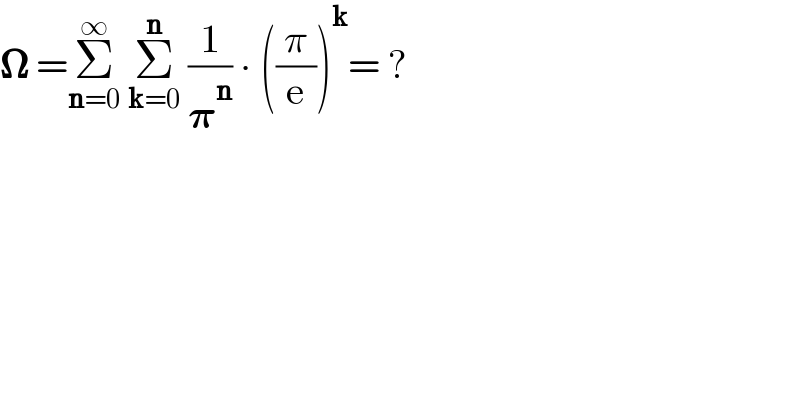 𝛀 =Σ_(n=0) ^∞  Σ_(k=0) ^n  (1/𝛑^n ) ∙ ((π/e))^k = ?  