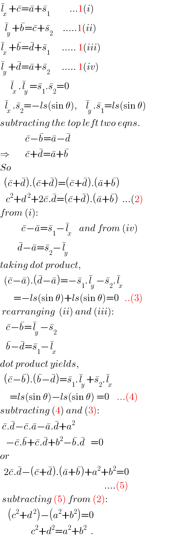 l_x ^� +c^� =a^� +s_1 ^�           ...1(i)    l_y ^� +b^� =c^� +s_2 ^�      .....1(ii)  l_x ^� +b^� =d^� +s_1 ^�       ..... 1(iii)  l_y ^� +d^� =a^� +s_2 ^�       ..... 1(iv)       l_x ^� .l_y ^� =s_1 ^� .s_2 ^� =0    l_x ^� .s_2 ^� =−ls(sin θ),    l_y ^� .s_1 ^� =ls(sin θ)  subtracting the top left two eqns.               c^� −b^� =a^� −d^�   ⇒        c^� +d^� =a^� +b^�          So    (c^� +d^� ).(c^� +d^� )=(c^� +d^� ).(a^� +b^� )     c^2 +d^( 2) +2c^� .d^� =(c^� +d^� ).(a^� +b^� )  ...(2)  from (i):             c^� −a^� =s_1 ^� −l_x ^�    and from (iv)           d^� −a^� =s_2 ^� −l_y ^�   taking dot product,    (c^� −a^� ).(d^� −a^� )=−s_1 ^� .l_y ^� −s_2 ^� .l_x ^�          =−ls(sin θ)+ls(sin θ)=0   ..(3)   rearranging  (ii) and (iii):     c^� −b^� =l_y ^� −s_2 ^�      b^� −d^� =s_1 ^� −l_x ^�   dot product yields,    (c^� −b^� ).(b^� −d^� )=s_1 ^� .l_y ^� +s_2 ^� .l_x ^�        =ls(sin θ)−ls(sin θ) =0    ...(4)  subtracting (4) and (3):   c^� .d^� −c^� .a^� −a^� .d^� +a^2      −c^� .b^� +c^� .d^� +b^2 −b^� .d^�    =0     or    2c^� .d^� −(c^� +d^� ).(a^� +b^� )+a^2 +b^2 =0                                                        ....(5)   subtracting (5) from (2):      (c^2 +d^( 2) )−(a^2 +b^2 )=0                   c^2 +d^2 =a^2 +b^2   .  