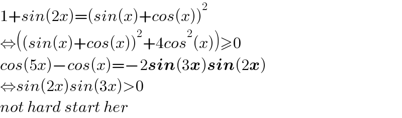 1+sin(2x)=(sin(x)+cos(x))^2   ⇔((sin(x)+cos(x))^2 +4cos^2 (x))≥0  cos(5x)−cos(x)=−2sin(3x)sin(2x)  ⇔sin(2x)sin(3x)>0  not hard start her   
