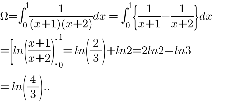 Ω=∫_0 ^1 (1/((x+1)(x+2)))dx = ∫_0 ^1 {(1/(x+1))−(1/(x+2))}dx  =[ln(((x+1)/(x+2)))]_0 ^1 = ln((2/3))+ln2=2ln2−ln3  = ln((4/3))..  