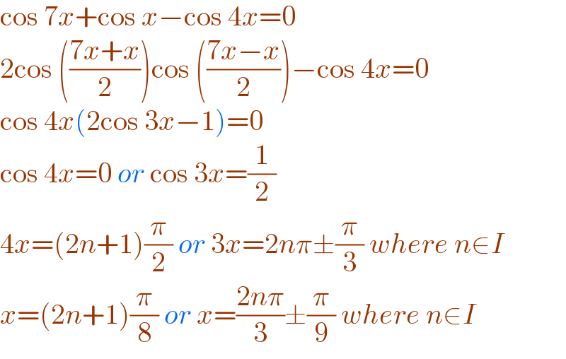 cos 7x+cos x−cos 4x=0  2cos (((7x+x)/2))cos (((7x−x)/2))−cos 4x=0  cos 4x(2cos 3x−1)=0  cos 4x=0 or cos 3x=(1/2)  4x=(2n+1)(π/2) or 3x=2nπ±(π/3) where n∈I  x=(2n+1)(π/8) or x=((2nπ)/3)±(π/9) where n∈I  