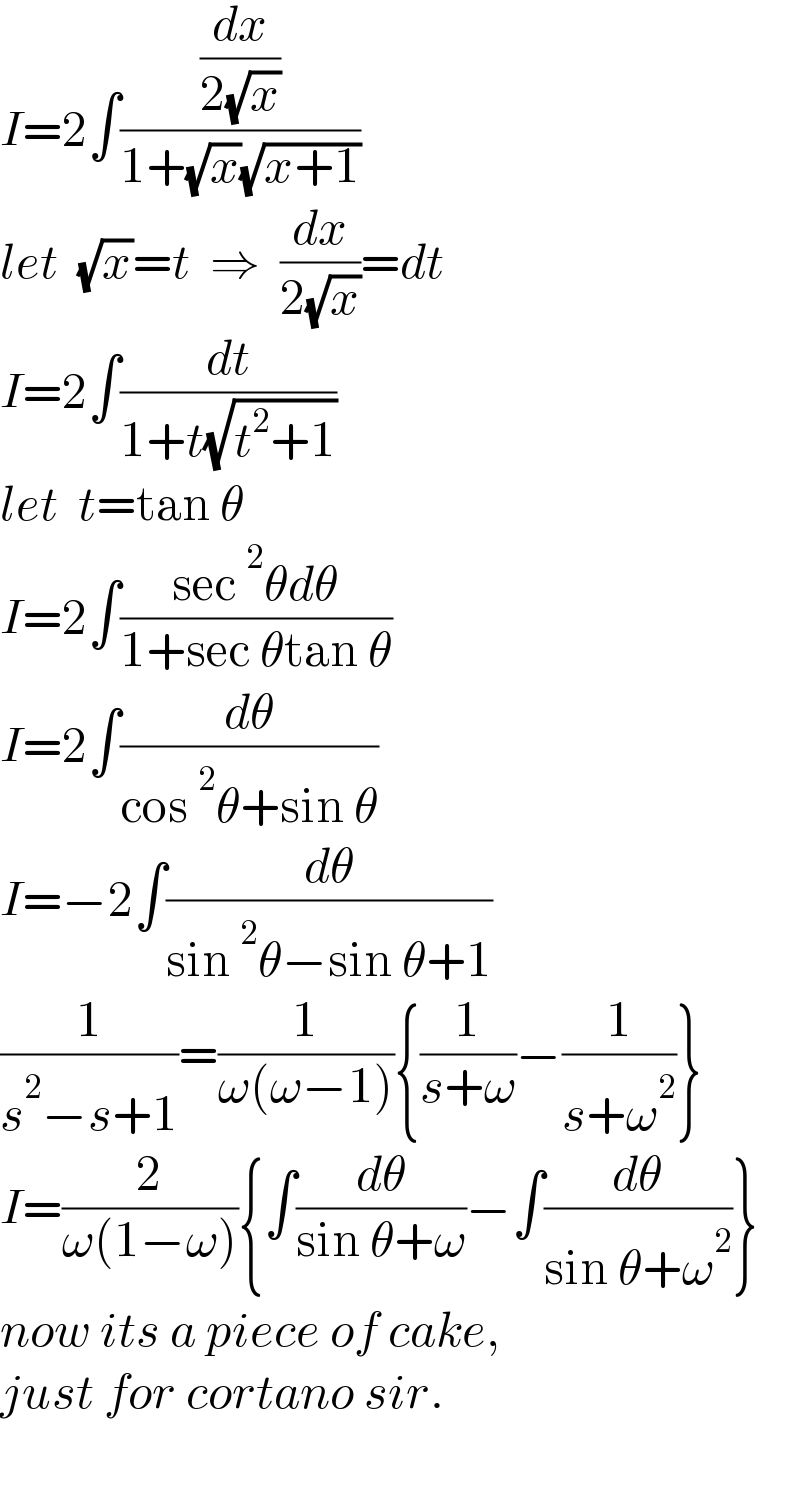 I=2∫((dx/(2(√x)))/(1+(√x)(√(x+1))))  let  (√x)=t  ⇒  (dx/(2(√x)))=dt  I=2∫(dt/(1+t(√(t^2 +1))))  let  t=tan θ  I=2∫((sec^2 θdθ)/(1+sec θtan θ))  I=2∫(dθ/(cos^2 θ+sin θ))  I=−2∫(dθ/(sin^2 θ−sin θ+1))  (1/(s^2 −s+1))=(1/(ω(ω−1))){(1/(s+ω))−(1/(s+ω^2 ))}  I=(2/(ω(1−ω))){∫(dθ/(sin θ+ω))−∫(dθ/(sin θ+ω^2 ))}  now its a piece of cake,  just for cortano sir.    