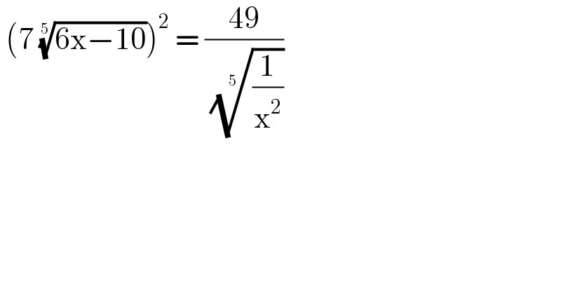  (7 ((6x−10))^(1/5) )^2  = ((49)/( ((1/x^2 ))^(1/5) ))   