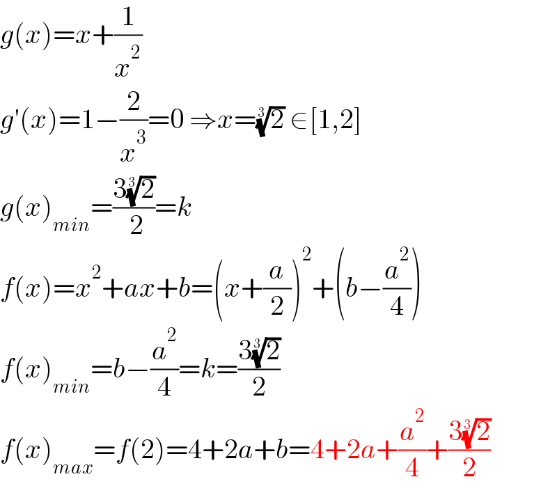 g(x)=x+(1/x^2 )  g′(x)=1−(2/x^3 )=0 ⇒x=(2)^(1/3)  ∈[1,2]  g(x)_(min) =((3(2)^(1/3) )/( 2))=k  f(x)=x^2 +ax+b=(x+(a/2))^2 +(b−(a^2 /4))  f(x)_(min) =b−(a^2 /4)=k=((3(2)^(1/3) )/2)  f(x)_(max) =f(2)=4+2a+b=4+2a+(a^2 /4)+((3(2)^(1/3) )/2)  