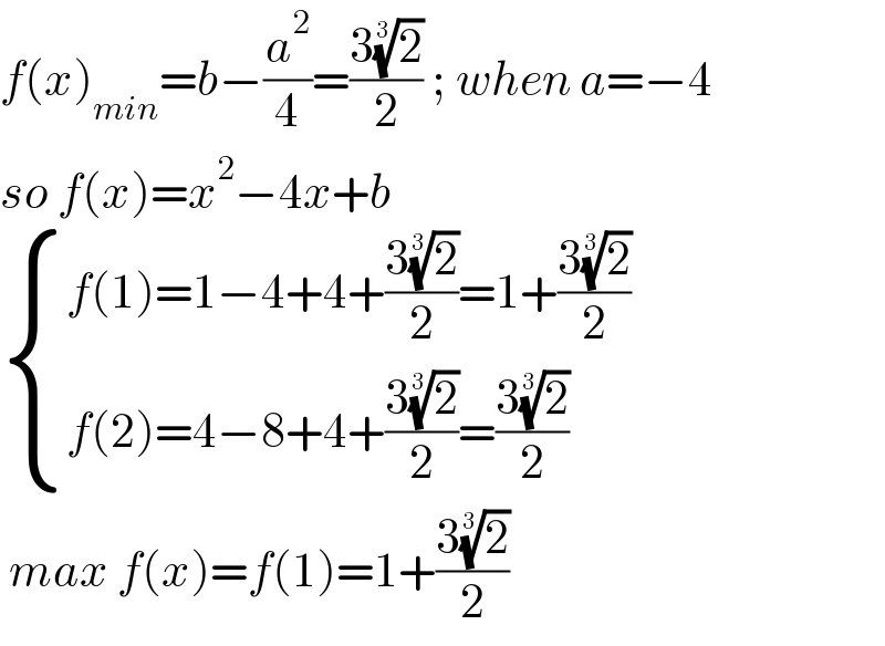 f(x)_(min) =b−(a^2 /4)=((3(2)^(1/3) )/2) ; when a=−4  so f(x)=x^2 −4x+b    { ((f(1)=1−4+4+((3(2)^(1/3) )/2)=1+((3(2)^(1/3) )/2))),((f(2)=4−8+4+((3(2)^(1/3) )/2)=((3(2)^(1/3) )/2))) :}   max f(x)=f(1)=1+((3(2)^(1/3) )/2)  