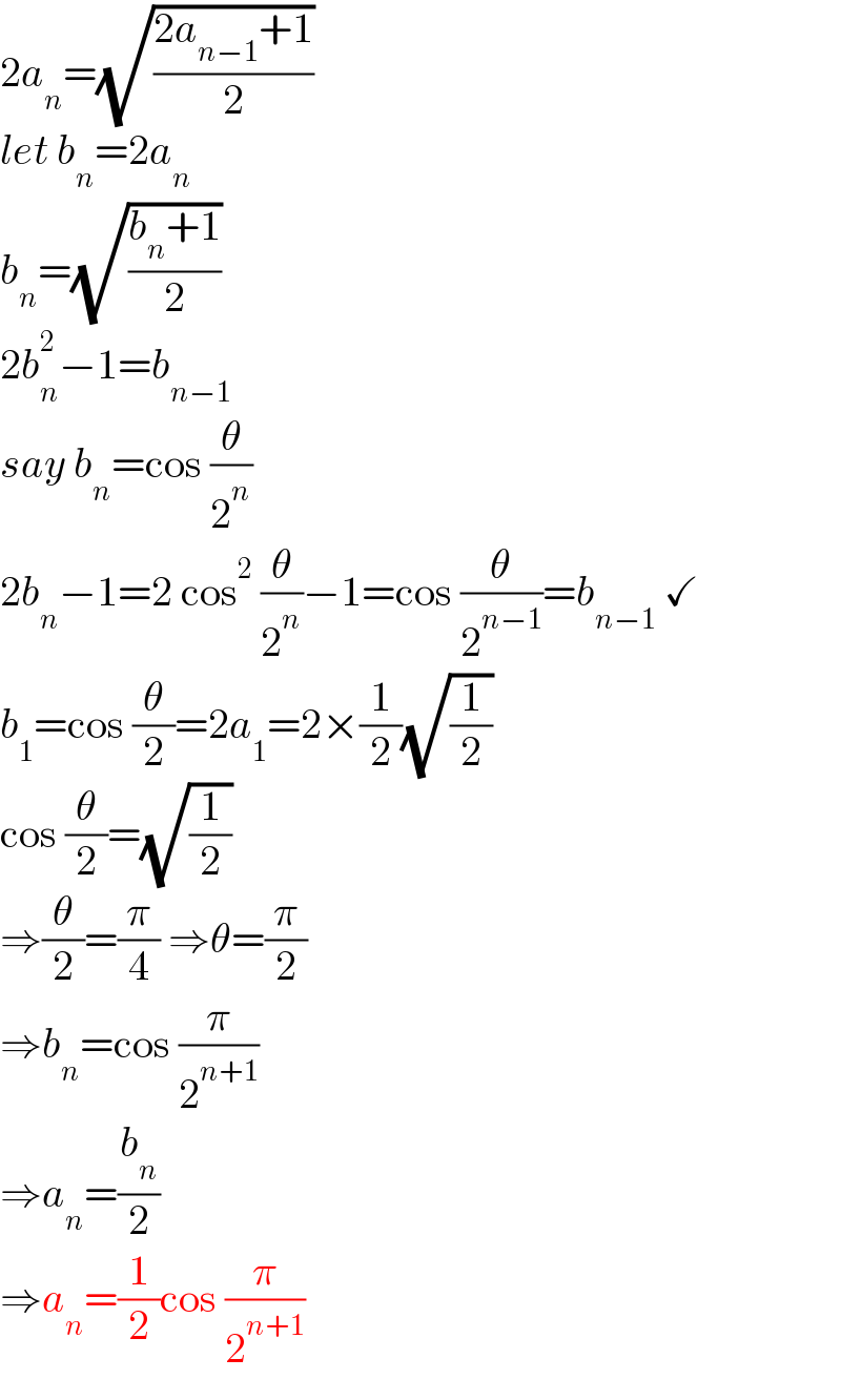 2a_n =(√((2a_(n−1) +1)/2))  let b_n =2a_n   b_n =(√((b_n +1)/2))  2b_n ^2 −1=b_(n−1)   say b_n =cos (θ/2^n )  2b_n −1=2 cos^2  (θ/2^n )−1=cos (θ/2^(n−1) )=b_(n−1)  ✓  b_1 =cos (θ/2)=2a_1 =2×(1/2)(√(1/2))  cos (θ/2)=(√(1/2))  ⇒(θ/2)=(π/4) ⇒θ=(π/2)  ⇒b_n =cos (π/2^(n+1) )  ⇒a_n =(b_n /2)  ⇒a_n =(1/2)cos (π/2^(n+1) )  