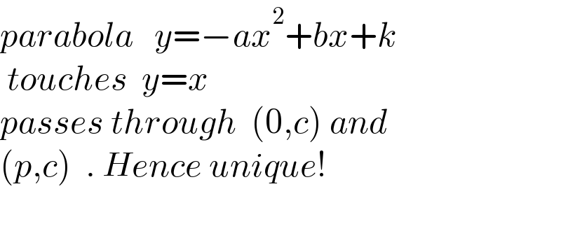 parabola   y=−ax^2 +bx+k   touches  y=x  passes through  (0,c) and  (p,c)  . Hence unique!    