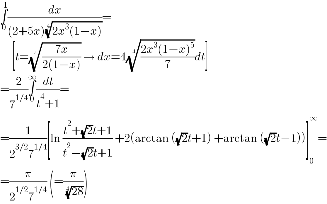 ∫_0 ^1 (dx/((2+5x)((2x^3 (1−x)))^(1/4) ))=       [t=(((7x)/(2(1−x))))^(1/4)  → dx=4(((2x^3 (1−x)^5 )/7))^(1/4) dt]  =(2/7^(1/4) )∫_0 ^∞ (dt/(t^4 +1))=  =(1/(2^(3/2) 7^(1/4) ))[ln ((t^2 +(√2)t+1)/(t^2 −(√2)t+1)) +2(arctan ((√2)t+1) +arctan ((√2)t−1))]_0 ^∞ =  =(π/(2^(1/2) 7^(1/4) )) (=(π/( ((28))^(1/4) )))  