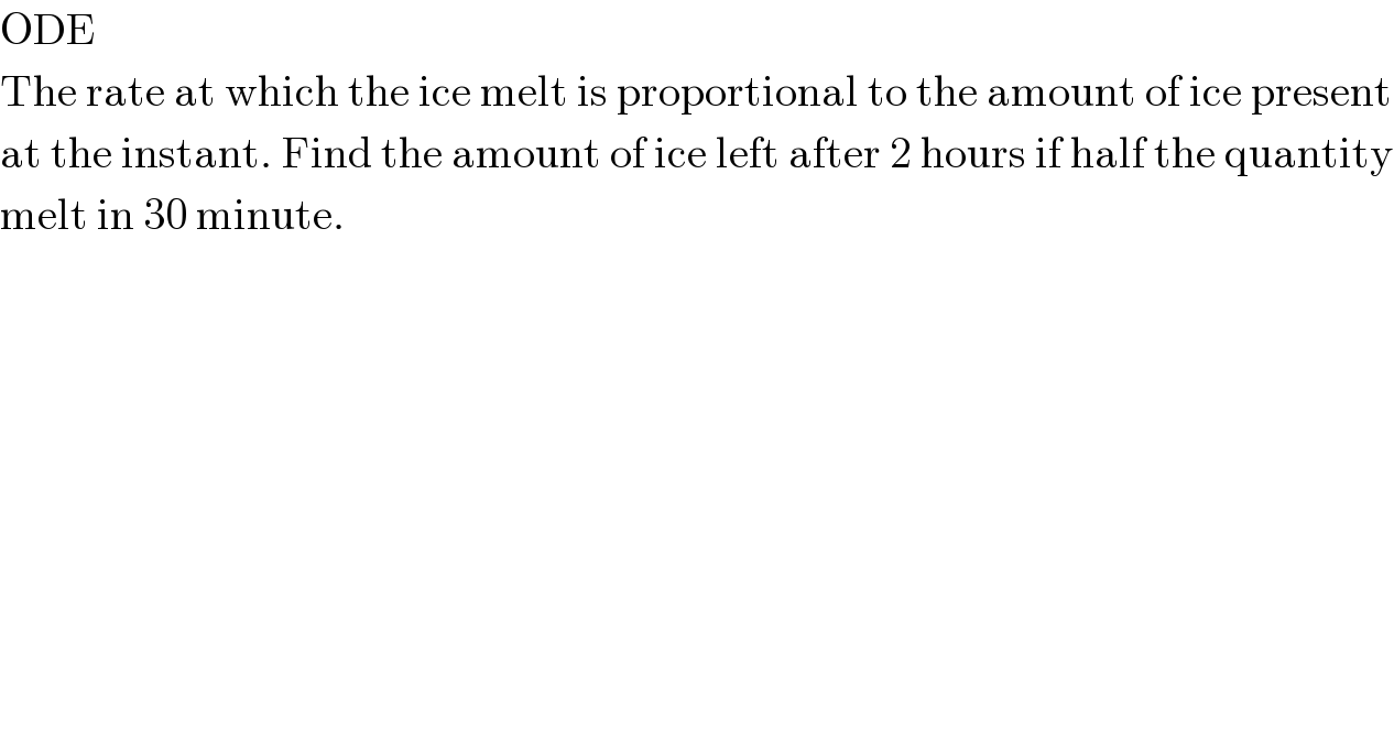 ODE  The rate at which the ice melt is proportional to the amount of ice present  at the instant. Find the amount of ice left after 2 hours if half the quantity  melt in 30 minute.  